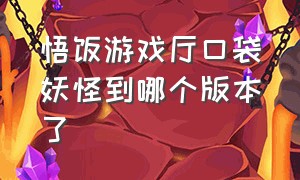 悟饭游戏厅口袋妖怪到哪个版本了