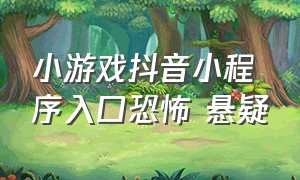 小游戏抖音小程序入口恐怖 悬疑