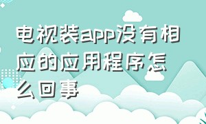 电视装app没有相应的应用程序怎么回事