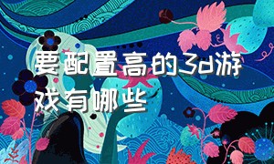 要配置高的3d游戏有哪些