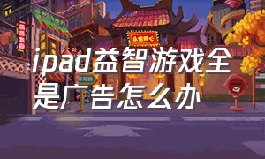 ipad益智游戏全是广告怎么办