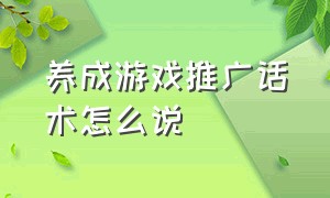 养成游戏推广话术怎么说