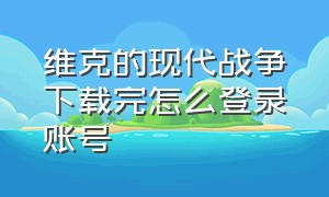 维克的现代战争下载完怎么登录账号