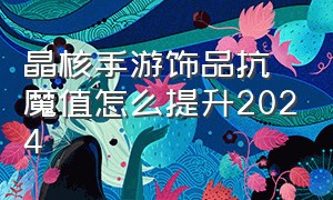 晶核手游饰品抗魔值怎么提升2024