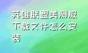 英雄联盟美测服下载文件怎么安装