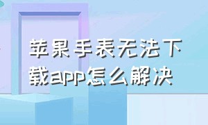 苹果手表无法下载app怎么解决