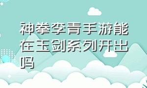 神拳李青手游能在玉剑系列开出吗