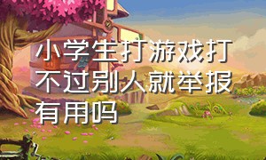 小学生打游戏打不过别人就举报有用吗