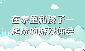 在家里和孩子一起玩的游戏体会