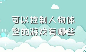 可以控制人物体型的游戏有哪些