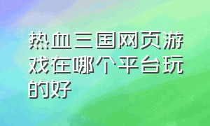 热血三国网页游戏在哪个平台玩的好