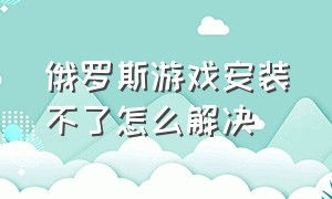 俄罗斯游戏安装不了怎么解决