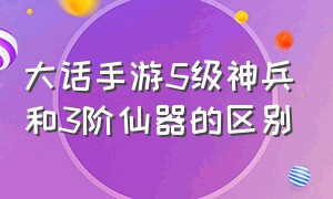 大话手游5级神兵和3阶仙器的区别