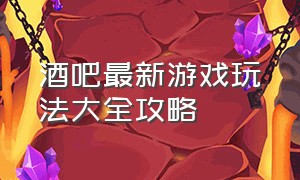 酒吧最新游戏玩法大全攻略