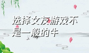 选择女友游戏不是一般的牛