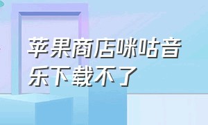 苹果商店咪咕音乐下载不了