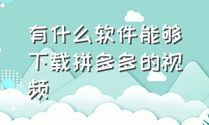 有什么软件能够下载拼多多的视频