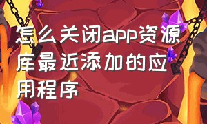 怎么关闭app资源库最近添加的应用程序