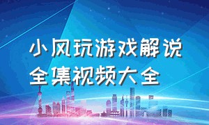 小风玩游戏解说全集视频大全