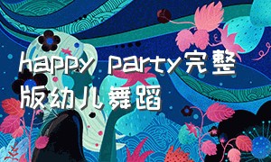happy party完整版幼儿舞蹈