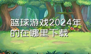 篮球游戏2024年的在哪里下载