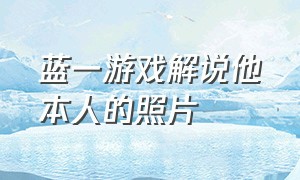 蓝一游戏解说他本人的照片