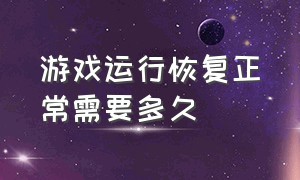 游戏运行恢复正常需要多久