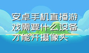 安卓手机直播游戏需要什么设备才能开摄像头