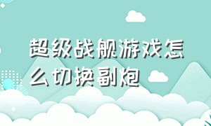 超级战舰游戏怎么切换副炮