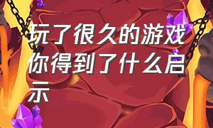 玩了很久的游戏你得到了什么启示