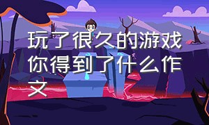 玩了很久的游戏你得到了什么作文