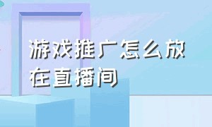 游戏推广怎么放在直播间