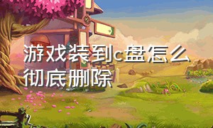 游戏装到c盘怎么彻底删除