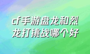 cf手游盘龙和烈龙打挑战哪个好