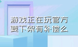 游戏正在玩官方要下架有补偿么