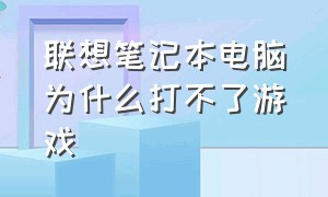 联想笔记本电脑为什么打不了游戏