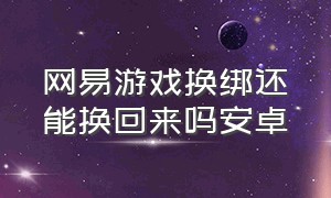 网易游戏换绑还能换回来吗安卓