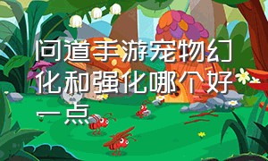 问道手游宠物幻化和强化哪个好一点