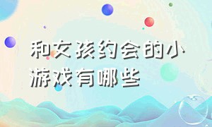 和女孩约会的小游戏有哪些