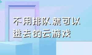 不用排队就可以进去的云游戏