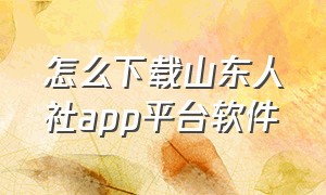 怎么下载山东人社app平台软件