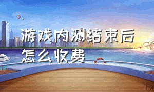 游戏内测结束后怎么收费