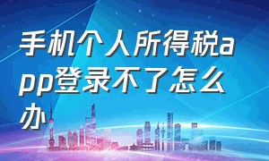 手机个人所得税app登录不了怎么办