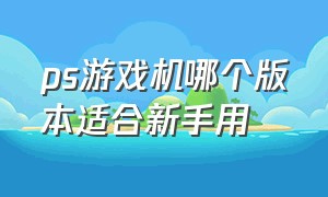 ps游戏机哪个版本适合新手用