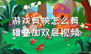 游戏剪映怎么剪辑叠加双层视频