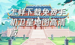 怎样下载免费手机卫星地图高清版