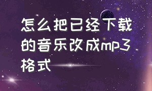 怎么把已经下载的音乐改成mp3格式