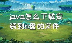 java怎么下载安装到d盘的文件