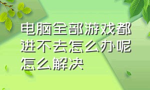 电脑全部游戏都进不去怎么办呢怎么解决