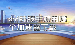 dnf韩服手游用哪个加速器下载